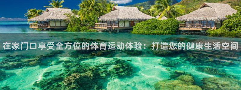 在家门口享受全方位的体育运动体验：打造您的健康生活空间